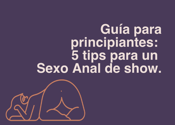 Guía para principiantes: 5 tips para un Sexo Anal de show.